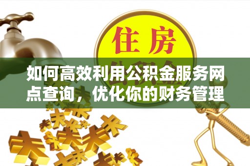 大里如何高效利用公积金服务网点查询，优化你的财务管理