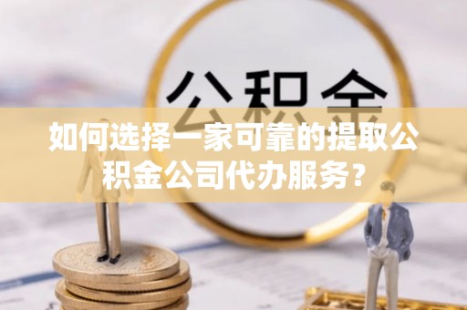大里如何选择一家可靠的提取公积金公司代办服务？
