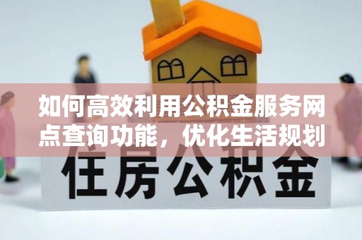 大里如何高效利用公积金服务网点查询功能，优化生活规划