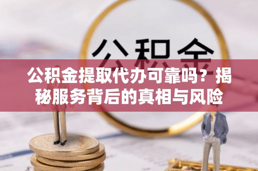 大里公积金提取代办可靠吗？揭秘服务背后的真相与风险