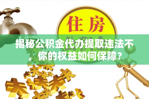 大里揭秘公积金代办提取违法不，你的权益如何保障？